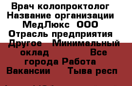 Врач-колопроктолог › Название организации ­ МедЛюкс, ООО › Отрасль предприятия ­ Другое › Минимальный оклад ­ 30 000 - Все города Работа » Вакансии   . Тыва респ.